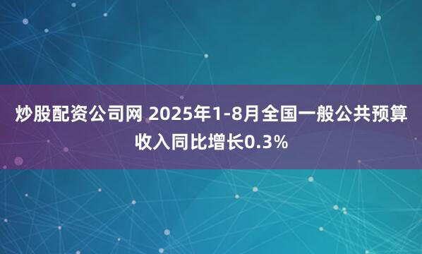 炒股配资公司网 2025年1-8月全国一般公共预算收入同比增长0.3%