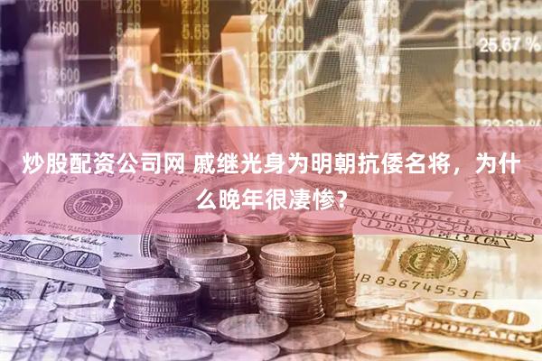 炒股配资公司网 戚继光身为明朝抗倭名将，为什么晚年很凄惨？