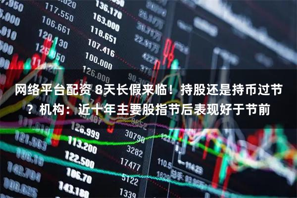 网络平台配资 8天长假来临!持股还是持币过节?机构:近十年主要股指节后表现好于节前