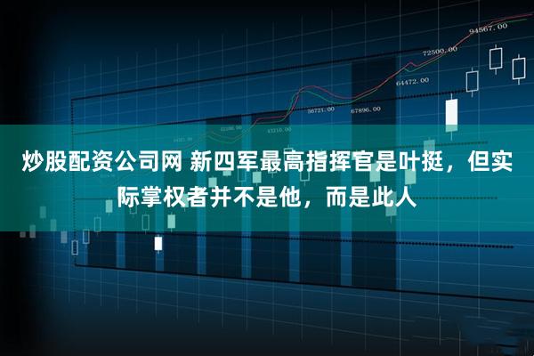 炒股配资公司网 新四军最高指挥官是叶挺，但实际掌权者并不是他，而是此人