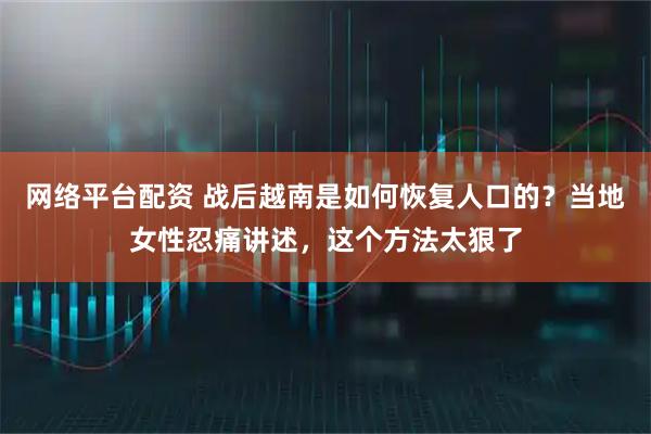 网络平台配资 战后越南是如何恢复人口的?当地女性忍痛讲述,这个方法太狠了