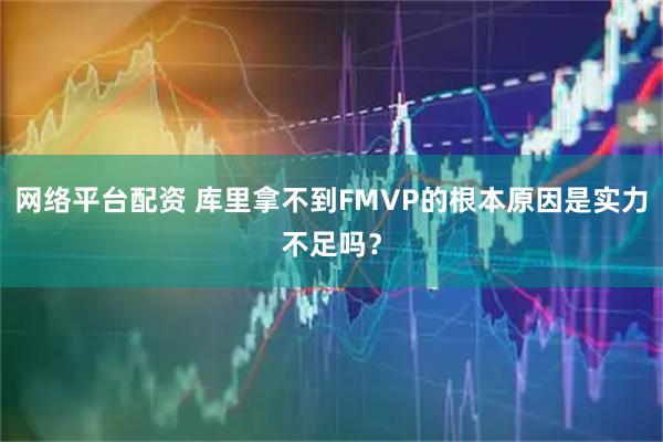 网络平台配资 库里拿不到FMVP的根本原因是实力不足吗?