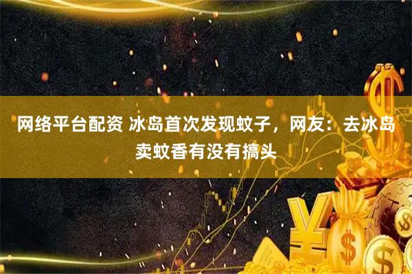 网络平台配资 冰岛首次发现蚊子,网友:去冰岛卖蚊香有没有搞头