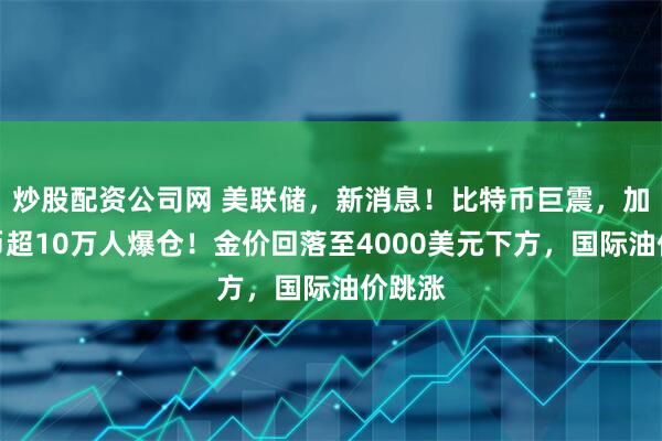 炒股配资公司网 美联储,新消息!比特币巨震,加密货币超10万人爆仓!金价回落至4000美元下方,国际油价跳涨