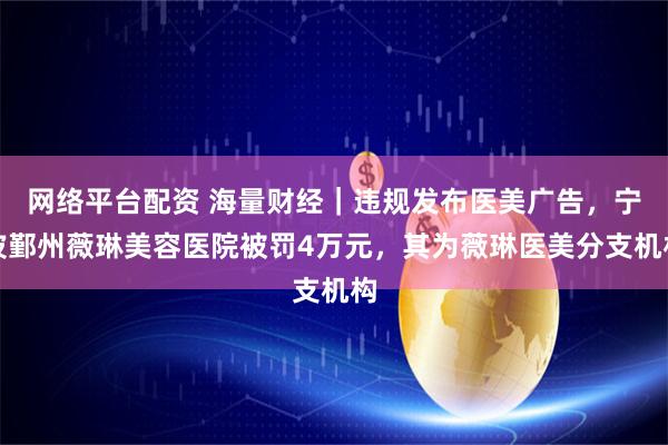 网络平台配资 海量财经|违规发布医美广告,宁波鄞州薇琳美容医院被罚4万元,其为薇琳医美分支机构