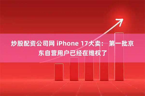炒股配资公司网 iPhone 17大卖： 第一批京东自营用户已经在维权了