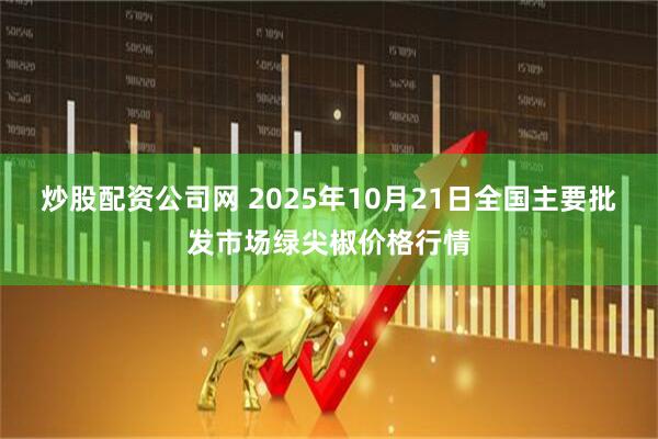炒股配资公司网 2025年10月21日全国主要批发市场绿尖椒价格行情