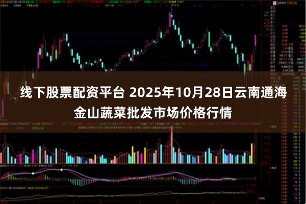 线下股票配资平台 2025年10月28日云南通海金山蔬菜批发市场价格行情