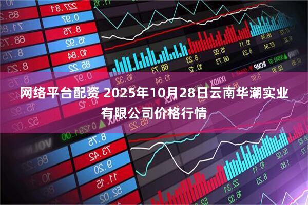 网络平台配资 2025年10月28日云南华潮实业有限公司价格行情