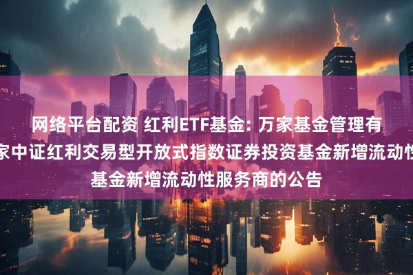 网络平台配资 红利ETF基金: 万家基金管理有限公司关于万家中证红利交易型开放式指数证券投资基金新增流动性服务商的公告
