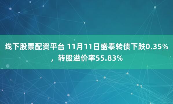线下股票配资平台 11月11日盛泰转债下跌0.35%,转股溢价率55.83%
