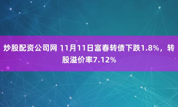 炒股配资公司网 11月11日富春转债下跌1.8%,转股溢价率7.12%