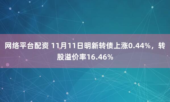 网络平台配资 11月11日明新转债上涨0.44%,转股溢价率16.46%