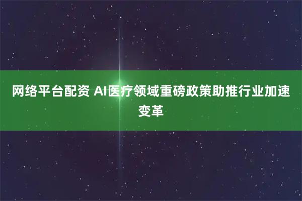 网络平台配资 AI医疗领域重磅政策助推行业加速变革