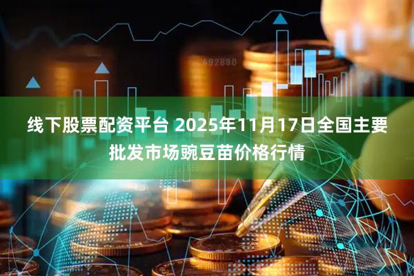 线下股票配资平台 2025年11月17日全国主要批发市场豌豆苗价格行情