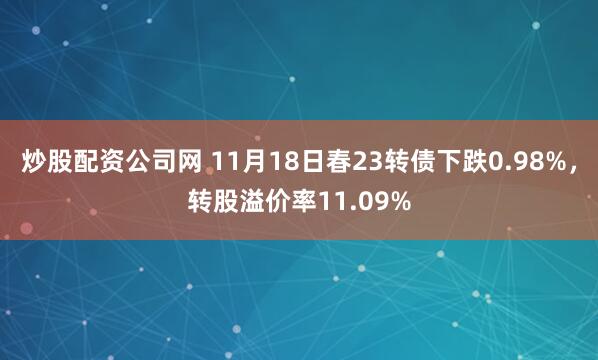 炒股配资公司网 11月18日春23转债下跌0.98%,转股溢价率11.09%