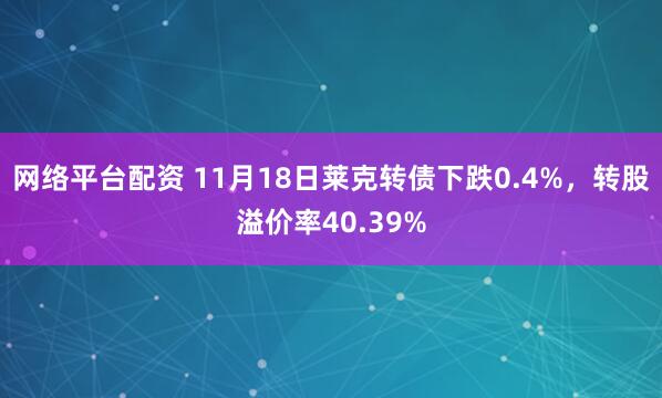 网络平台配资 11月18日莱克转债下跌0.4%,转股溢价率40.39%
