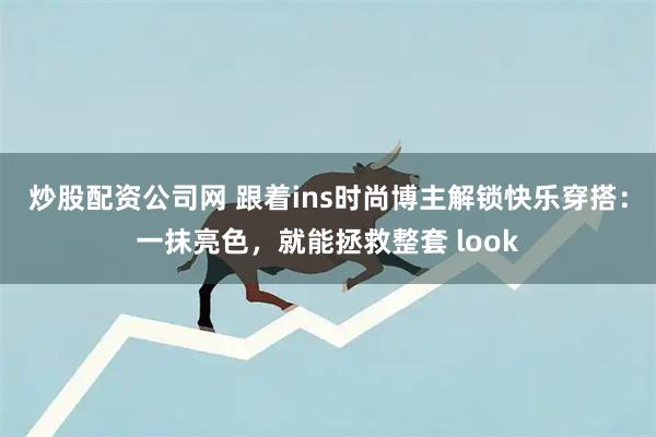 炒股配资公司网 跟着ins时尚博主解锁快乐穿搭：一抹亮色，就能拯救整套 look