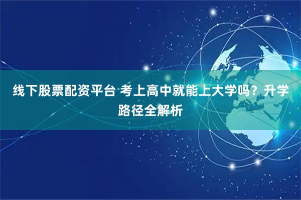 线下股票配资平台 考上高中就能上大学吗?升学路径全解析