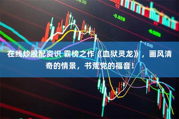 在线炒股配资识 霸榜之作《血狱灵龙》,画风清奇的情景,书荒党的福音!