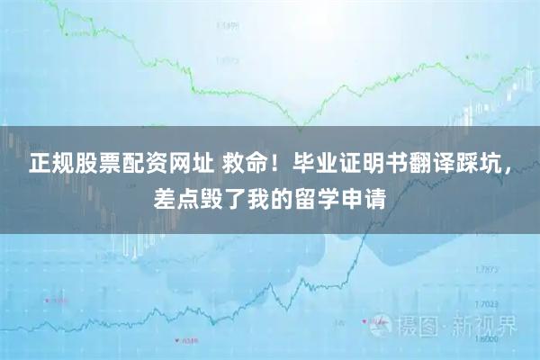 正规股票配资网址 救命！毕业证明书翻译踩坑，差点毁了我的留学申请