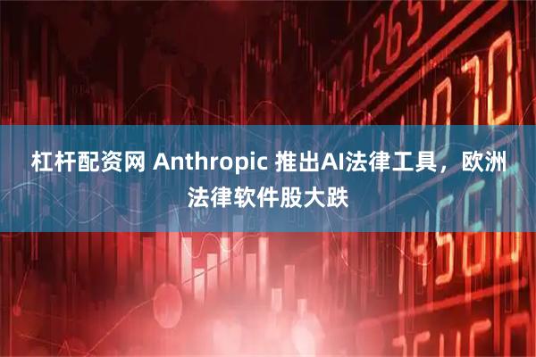 杠杆配资网 Anthropic 推出AI法律工具，欧洲法律软件股大跌