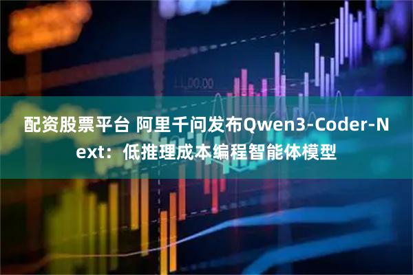 配资股票平台 阿里千问发布Qwen3-Coder-Next：低推理成本编程智能体模型