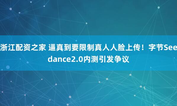 浙江配资之家 逼真到要限制真人人脸上传!字节Seedance2.0内测引发争议