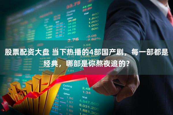 股票配资大盘 当下热播的4部国产剧,每一部都是经典,哪部是你熬夜追的?