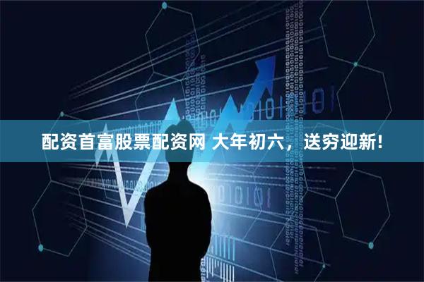 配资首富股票配资网 大年初六，送穷迎新!