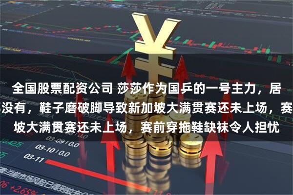 全国股票配资公司 莎莎作为国乒的一号主力,居然连一双合适的鞋子都没有,鞋子磨破脚导致新加坡大满贯赛还未上场,赛前穿拖鞋缺袜令人担忧