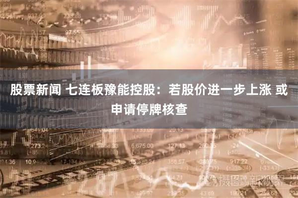 股票新闻 七连板豫能控股：若股价进一步上涨 或申请停牌核查
