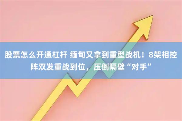 股票怎么开通杠杆 缅甸又拿到重型战机!8架相控阵双发重战到位,压倒隔壁“对手”