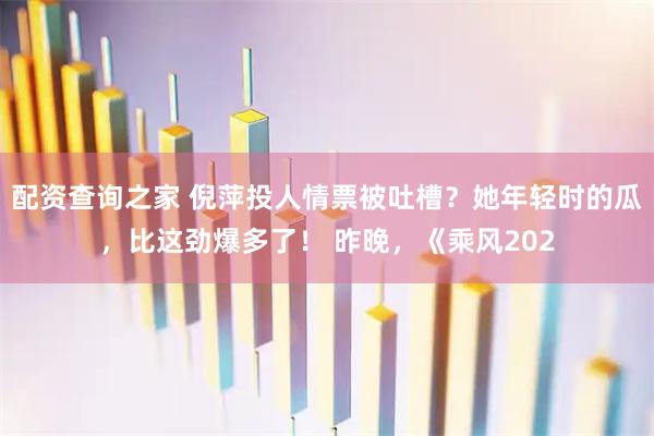 配资查询之家 倪萍投人情票被吐槽?她年轻时的瓜,比这劲爆多了! 昨晚,《乘风202