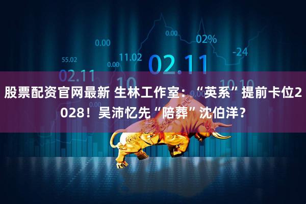 股票配资官网最新 生林工作室：“英系”提前卡位2028！吴沛忆先“陪葬”沈伯洋？