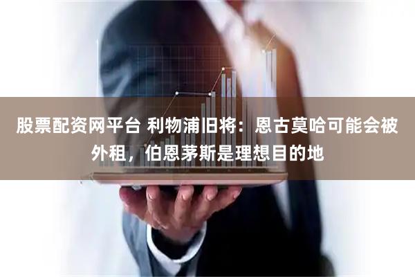 股票配资网平台 利物浦旧将：恩古莫哈可能会被外租，伯恩茅斯是理想目的地
