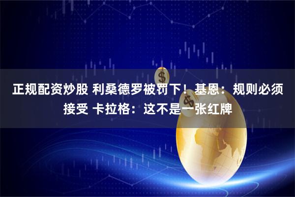 正规配资炒股 利桑德罗被罚下！基恩：规则必须接受 卡拉格：这不是一张红牌
