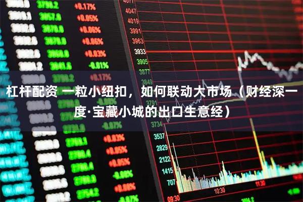杠杆配资 一粒小纽扣，如何联动大市场（财经深一度·宝藏小城的出口生意经）