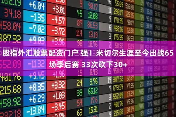 股指外汇股票配资门户 强！米切尔生涯至今出战65场季后赛 33次砍下30+