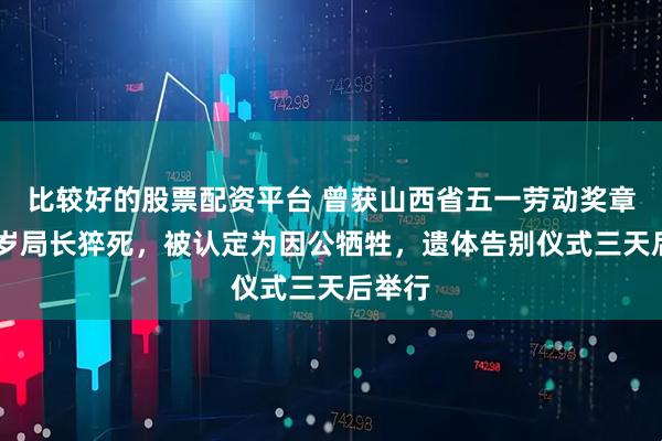 比较好的股票配资平台 曾获山西省五一劳动奖章的49岁局长猝死，被认定为因公牺牲，遗体告别仪式三天后举行