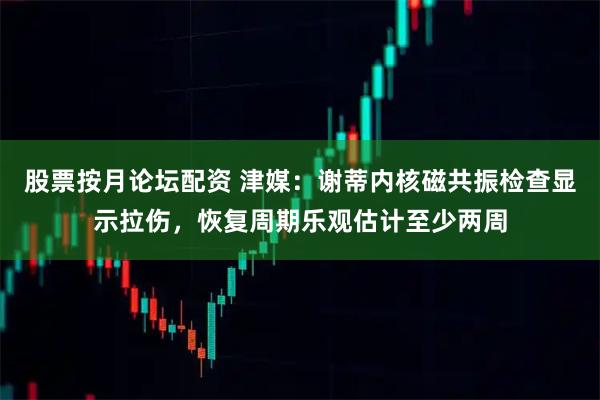 股票按月论坛配资 津媒：谢蒂内核磁共振检查显示拉伤，恢复周期乐观估计至少两周