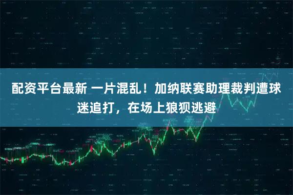 配资平台最新 一片混乱！加纳联赛助理裁判遭球迷追打，在场上狼狈逃避