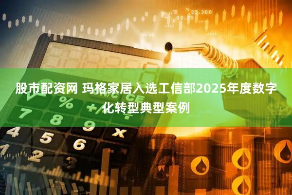 股市配资网 玛格家居入选工信部2025年度数字化转型典型案例