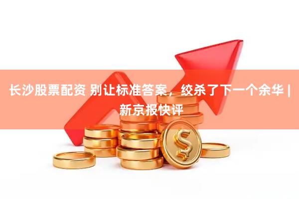 长沙股票配资 别让标准答案，绞杀了下一个余华 | 新京报快评