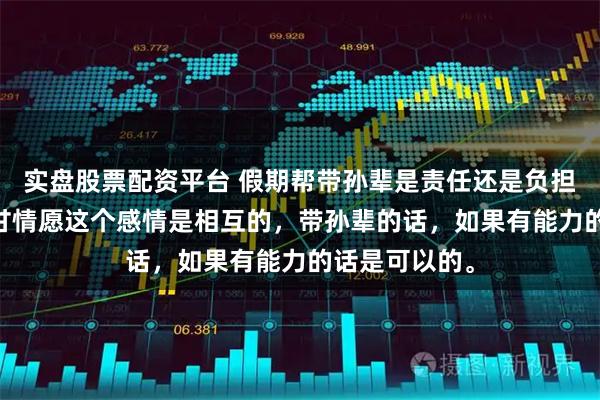 实盘股票配资平台 假期帮带孙辈是责任还是负担？ 我认为心甘情愿这个感情是相互的，带孙辈的话，如果有能力的话是可以的。