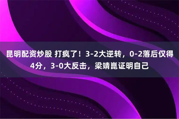昆明配资炒股 打疯了！3-2大逆转，0-2落后仅得4分，3-0大反击，梁靖崑证明自己
