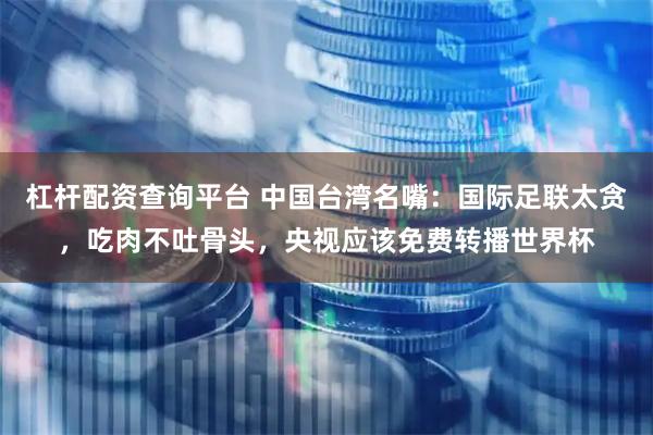 杠杆配资查询平台 中国台湾名嘴：国际足联太贪，吃肉不吐骨头，央视应该免费转播世界杯