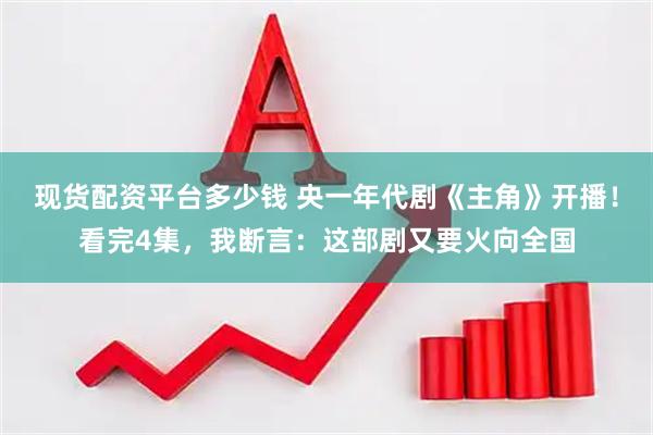 现货配资平台多少钱 央一年代剧《主角》开播！看完4集，我断言：这部剧又要火向全国