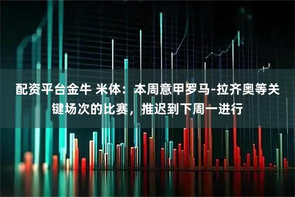 配资平台金牛 米体：本周意甲罗马-拉齐奥等关键场次的比赛，推迟到下周一进行