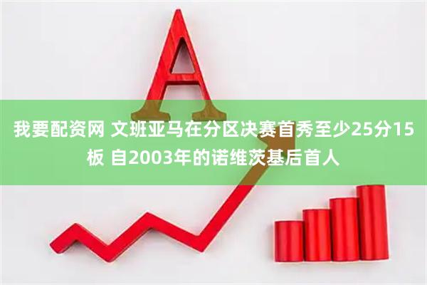 我要配资网 文班亚马在分区决赛首秀至少25分15板 自2003年的诺维茨基后首人